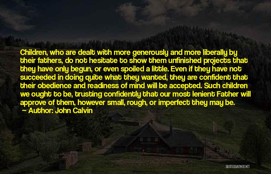 John Calvin Quotes: Children, Who Are Dealt With More Generously And More Liberally By Their Fathers, Do Not Hesitate To Show Them Unfinished