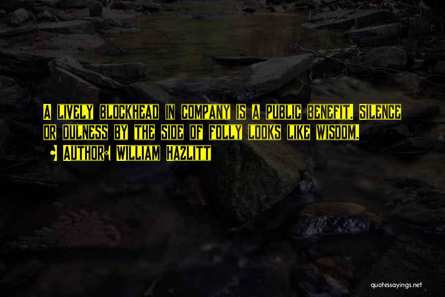 William Hazlitt Quotes: A Lively Blockhead In Company Is A Public Benefit. Silence Or Dulness By The Side Of Folly Looks Like Wisdom.