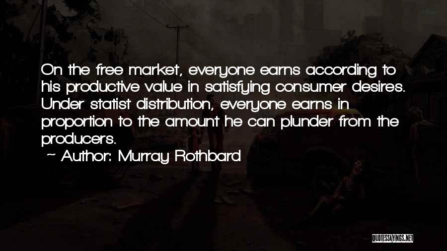Murray Rothbard Quotes: On The Free Market, Everyone Earns According To His Productive Value In Satisfying Consumer Desires. Under Statist Distribution, Everyone Earns