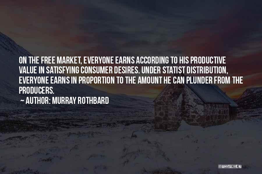 Murray Rothbard Quotes: On The Free Market, Everyone Earns According To His Productive Value In Satisfying Consumer Desires. Under Statist Distribution, Everyone Earns