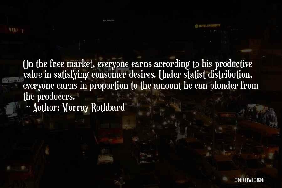 Murray Rothbard Quotes: On The Free Market, Everyone Earns According To His Productive Value In Satisfying Consumer Desires. Under Statist Distribution, Everyone Earns