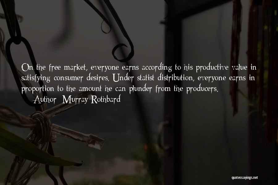 Murray Rothbard Quotes: On The Free Market, Everyone Earns According To His Productive Value In Satisfying Consumer Desires. Under Statist Distribution, Everyone Earns