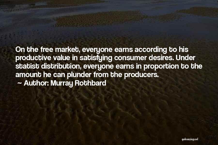 Murray Rothbard Quotes: On The Free Market, Everyone Earns According To His Productive Value In Satisfying Consumer Desires. Under Statist Distribution, Everyone Earns