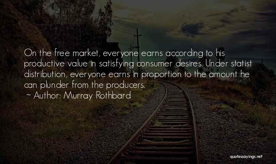 Murray Rothbard Quotes: On The Free Market, Everyone Earns According To His Productive Value In Satisfying Consumer Desires. Under Statist Distribution, Everyone Earns