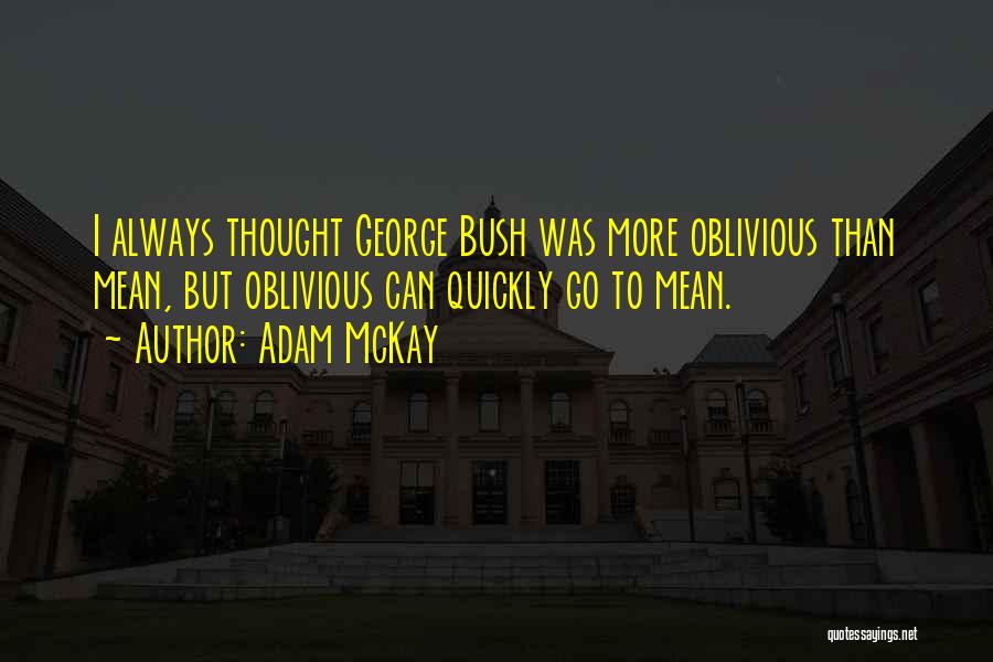 Adam McKay Quotes: I Always Thought George Bush Was More Oblivious Than Mean, But Oblivious Can Quickly Go To Mean.