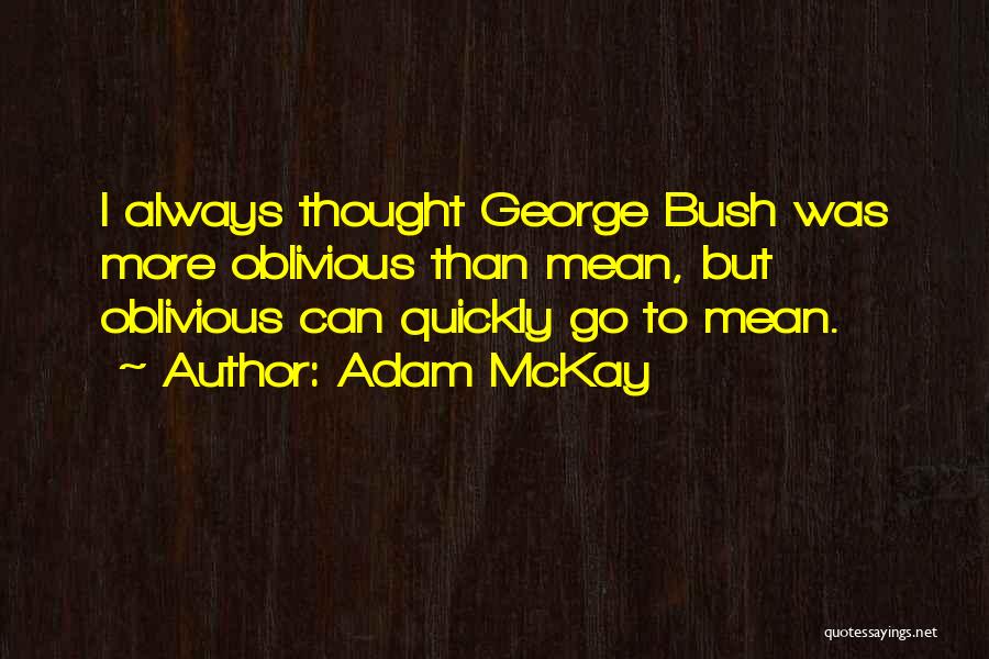 Adam McKay Quotes: I Always Thought George Bush Was More Oblivious Than Mean, But Oblivious Can Quickly Go To Mean.