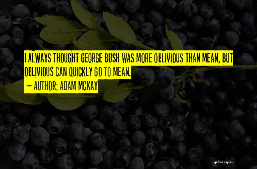 Adam McKay Quotes: I Always Thought George Bush Was More Oblivious Than Mean, But Oblivious Can Quickly Go To Mean.