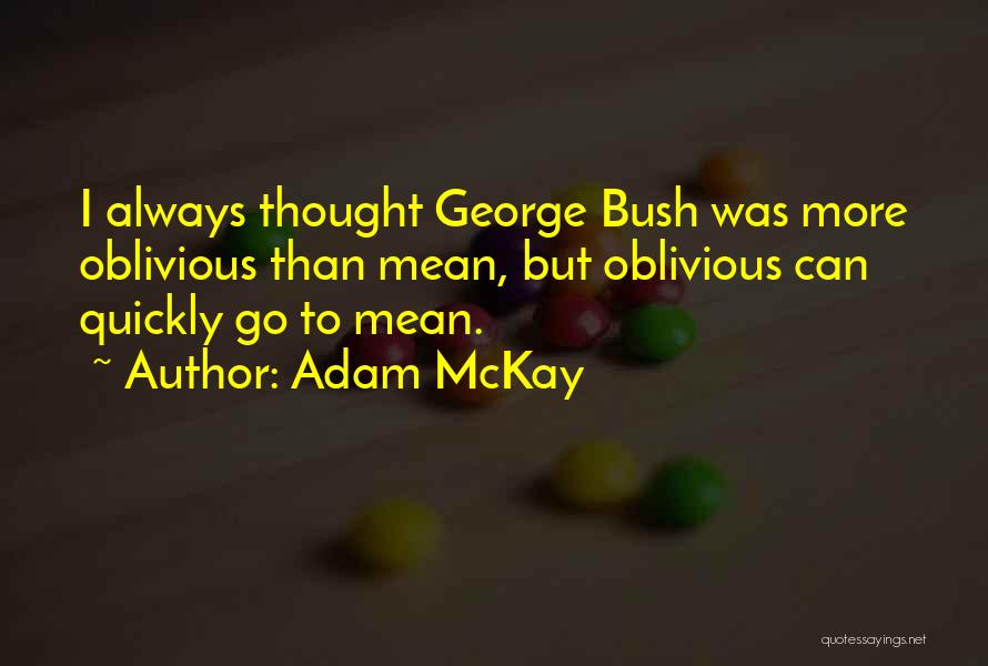 Adam McKay Quotes: I Always Thought George Bush Was More Oblivious Than Mean, But Oblivious Can Quickly Go To Mean.