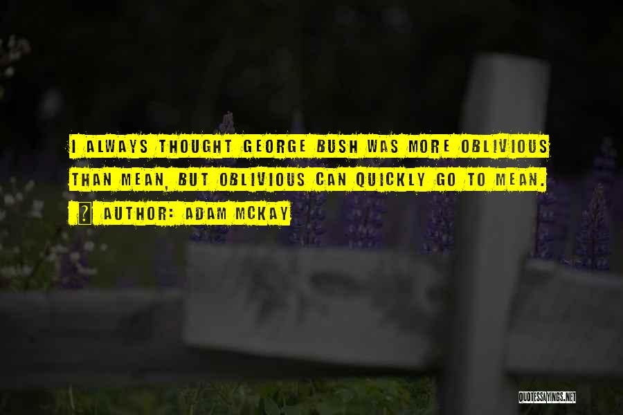 Adam McKay Quotes: I Always Thought George Bush Was More Oblivious Than Mean, But Oblivious Can Quickly Go To Mean.