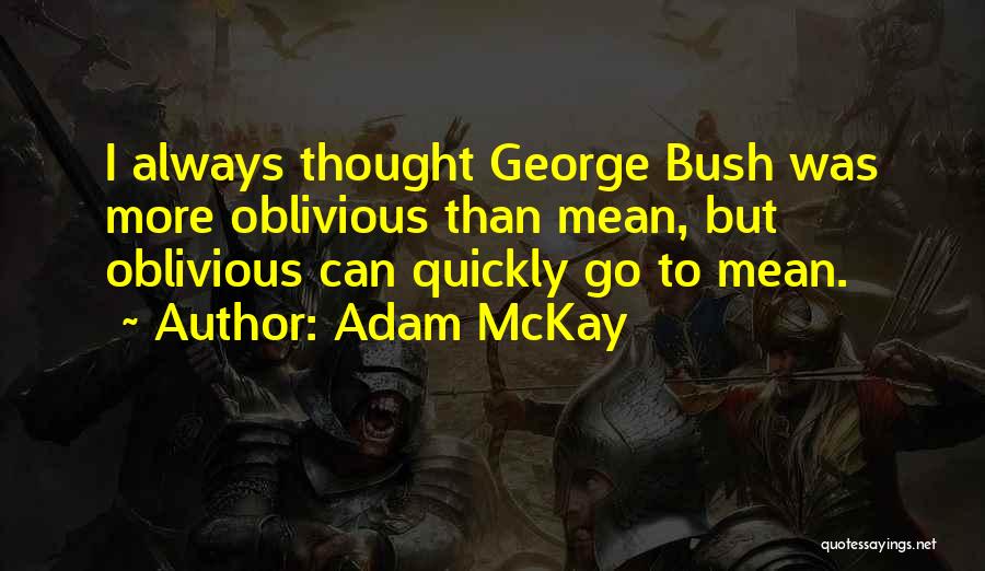 Adam McKay Quotes: I Always Thought George Bush Was More Oblivious Than Mean, But Oblivious Can Quickly Go To Mean.