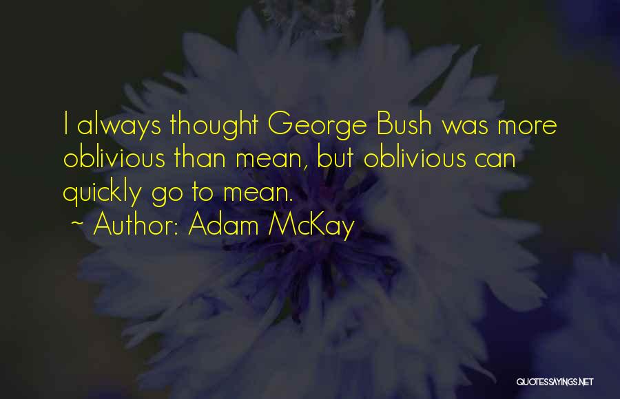 Adam McKay Quotes: I Always Thought George Bush Was More Oblivious Than Mean, But Oblivious Can Quickly Go To Mean.
