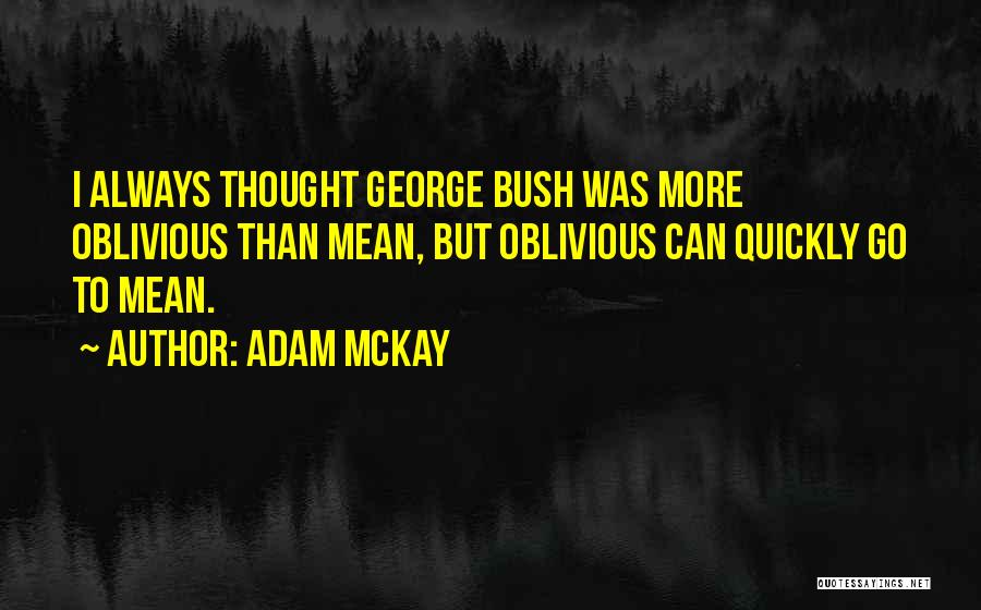 Adam McKay Quotes: I Always Thought George Bush Was More Oblivious Than Mean, But Oblivious Can Quickly Go To Mean.