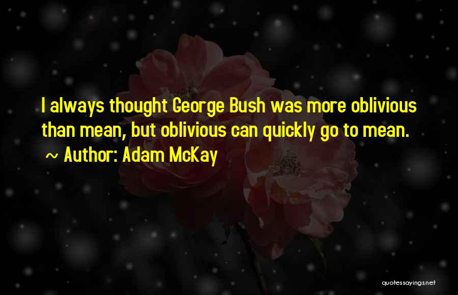 Adam McKay Quotes: I Always Thought George Bush Was More Oblivious Than Mean, But Oblivious Can Quickly Go To Mean.