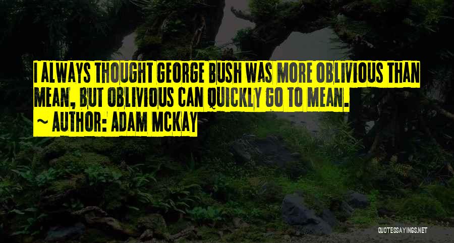 Adam McKay Quotes: I Always Thought George Bush Was More Oblivious Than Mean, But Oblivious Can Quickly Go To Mean.