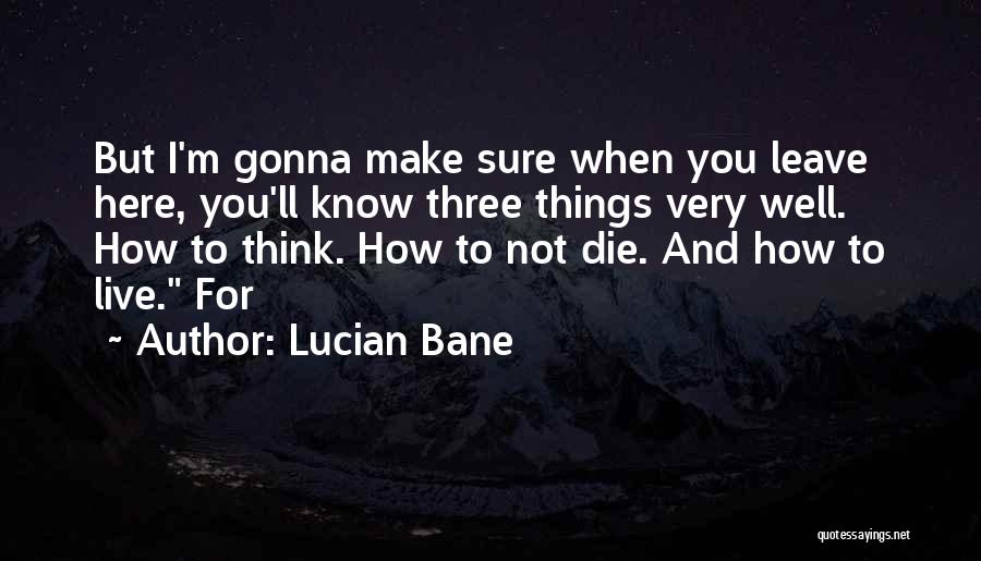 Lucian Bane Quotes: But I'm Gonna Make Sure When You Leave Here, You'll Know Three Things Very Well. How To Think. How To