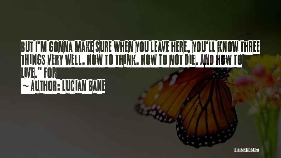 Lucian Bane Quotes: But I'm Gonna Make Sure When You Leave Here, You'll Know Three Things Very Well. How To Think. How To