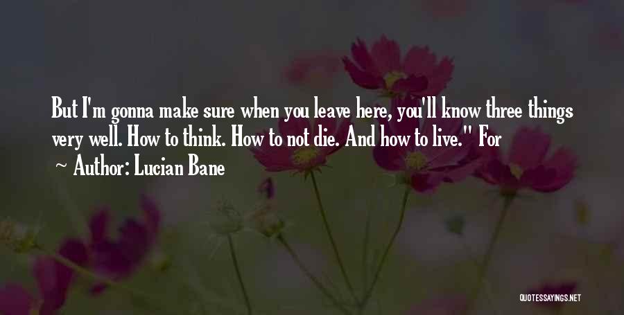 Lucian Bane Quotes: But I'm Gonna Make Sure When You Leave Here, You'll Know Three Things Very Well. How To Think. How To