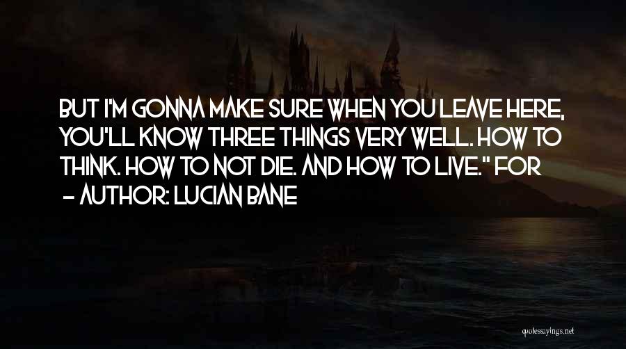 Lucian Bane Quotes: But I'm Gonna Make Sure When You Leave Here, You'll Know Three Things Very Well. How To Think. How To