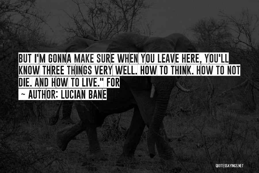 Lucian Bane Quotes: But I'm Gonna Make Sure When You Leave Here, You'll Know Three Things Very Well. How To Think. How To