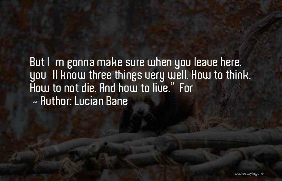 Lucian Bane Quotes: But I'm Gonna Make Sure When You Leave Here, You'll Know Three Things Very Well. How To Think. How To