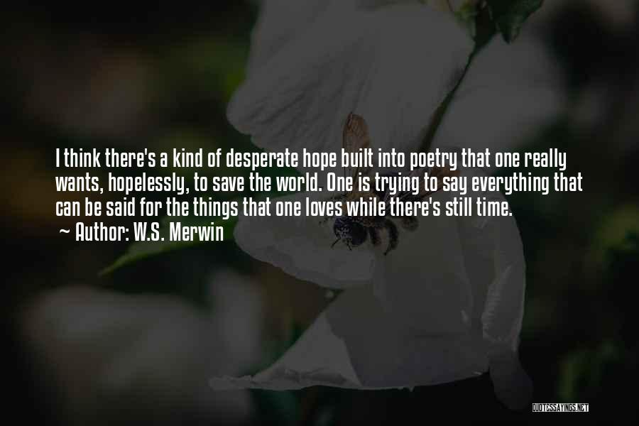 W.S. Merwin Quotes: I Think There's A Kind Of Desperate Hope Built Into Poetry That One Really Wants, Hopelessly, To Save The World.