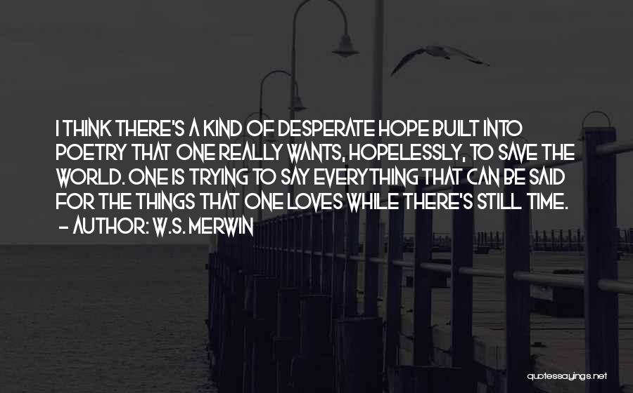 W.S. Merwin Quotes: I Think There's A Kind Of Desperate Hope Built Into Poetry That One Really Wants, Hopelessly, To Save The World.