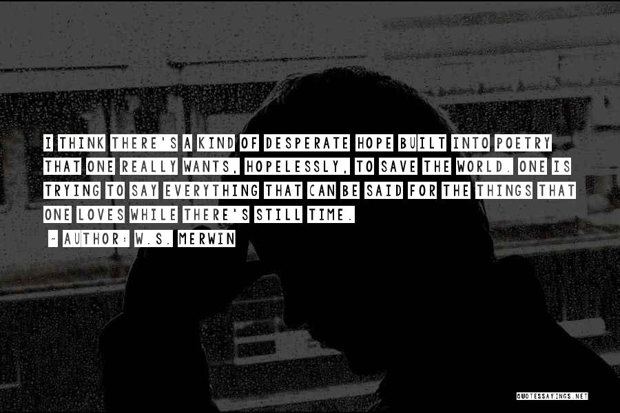 W.S. Merwin Quotes: I Think There's A Kind Of Desperate Hope Built Into Poetry That One Really Wants, Hopelessly, To Save The World.