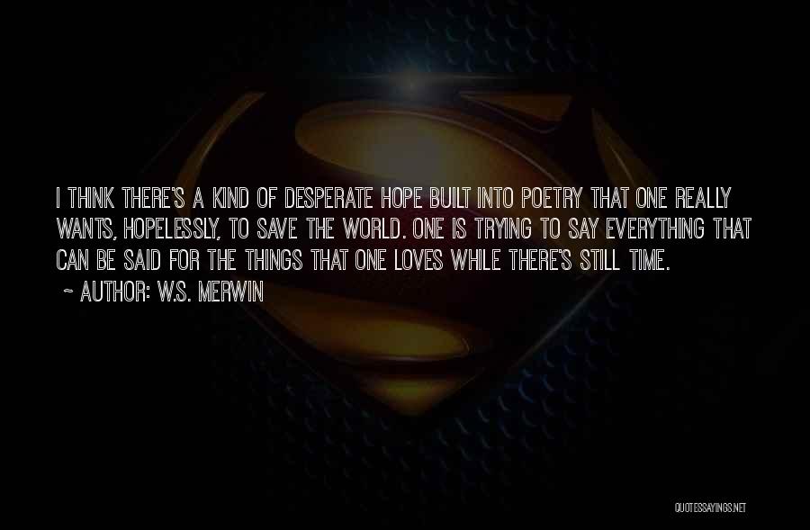 W.S. Merwin Quotes: I Think There's A Kind Of Desperate Hope Built Into Poetry That One Really Wants, Hopelessly, To Save The World.
