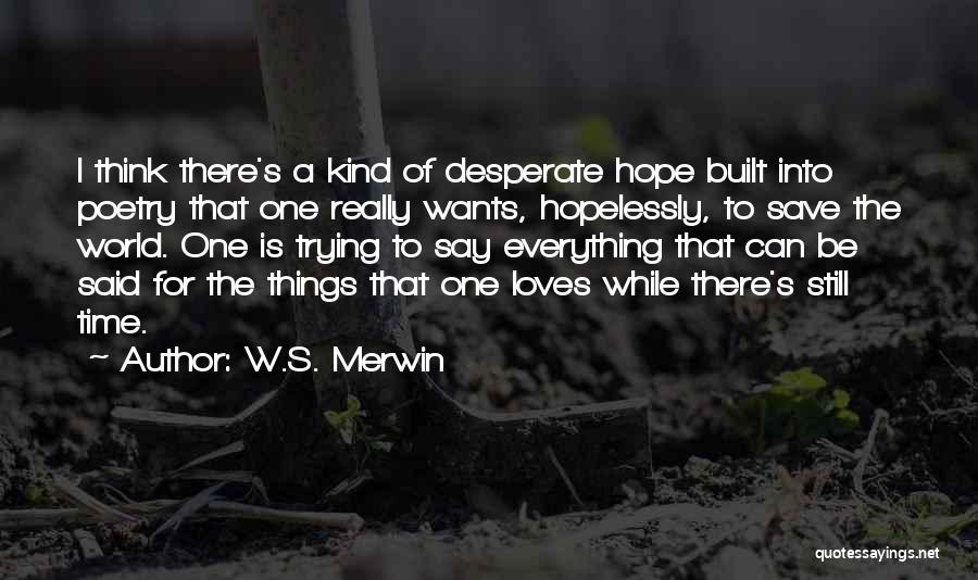 W.S. Merwin Quotes: I Think There's A Kind Of Desperate Hope Built Into Poetry That One Really Wants, Hopelessly, To Save The World.