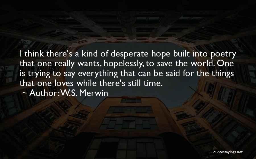 W.S. Merwin Quotes: I Think There's A Kind Of Desperate Hope Built Into Poetry That One Really Wants, Hopelessly, To Save The World.