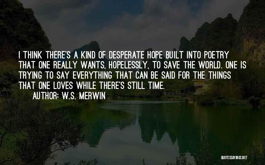 W.S. Merwin Quotes: I Think There's A Kind Of Desperate Hope Built Into Poetry That One Really Wants, Hopelessly, To Save The World.