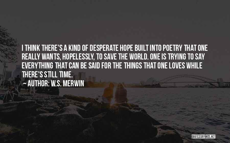 W.S. Merwin Quotes: I Think There's A Kind Of Desperate Hope Built Into Poetry That One Really Wants, Hopelessly, To Save The World.