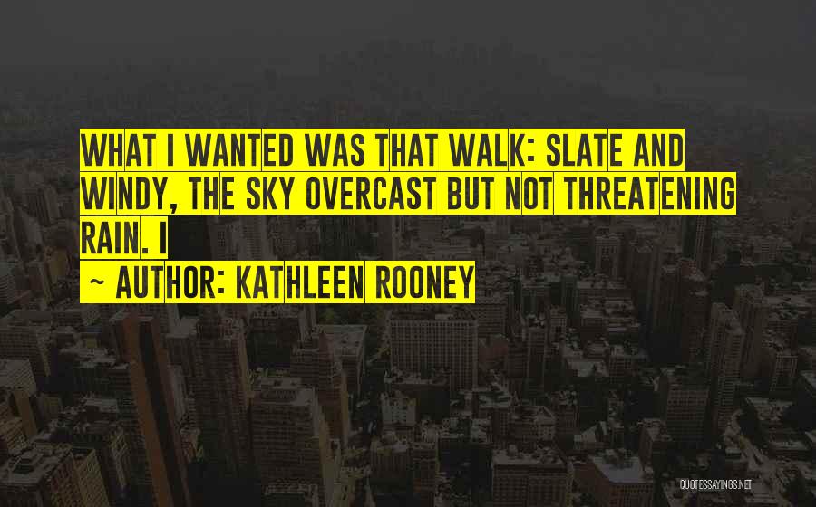 Kathleen Rooney Quotes: What I Wanted Was That Walk: Slate And Windy, The Sky Overcast But Not Threatening Rain. I