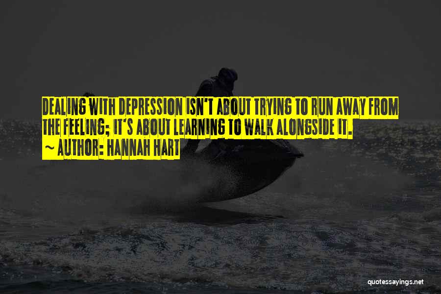 Hannah Hart Quotes: Dealing With Depression Isn't About Trying To Run Away From The Feeling; It's About Learning To Walk Alongside It.