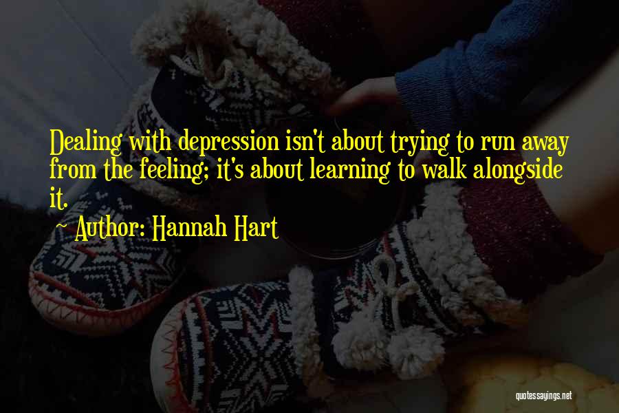 Hannah Hart Quotes: Dealing With Depression Isn't About Trying To Run Away From The Feeling; It's About Learning To Walk Alongside It.