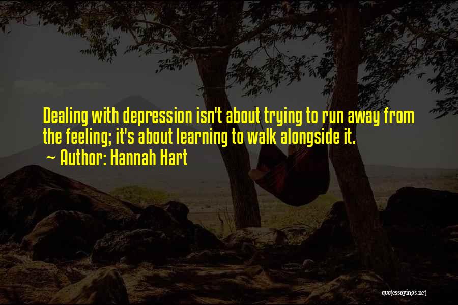 Hannah Hart Quotes: Dealing With Depression Isn't About Trying To Run Away From The Feeling; It's About Learning To Walk Alongside It.