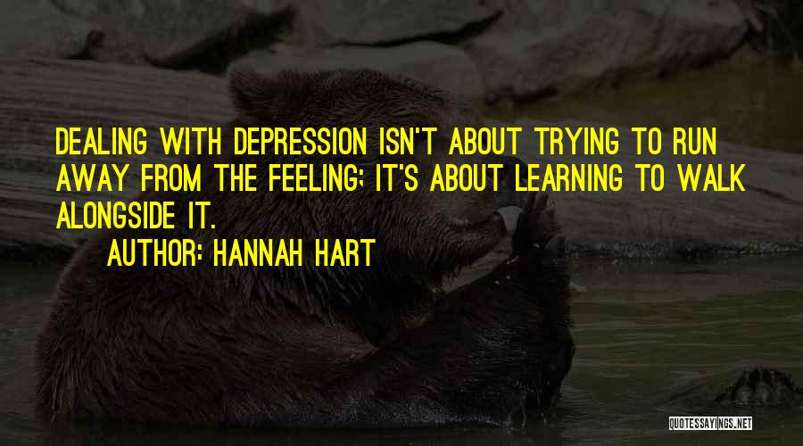 Hannah Hart Quotes: Dealing With Depression Isn't About Trying To Run Away From The Feeling; It's About Learning To Walk Alongside It.