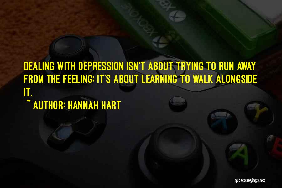 Hannah Hart Quotes: Dealing With Depression Isn't About Trying To Run Away From The Feeling; It's About Learning To Walk Alongside It.