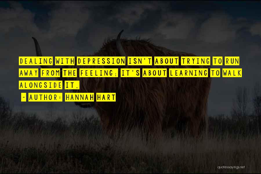 Hannah Hart Quotes: Dealing With Depression Isn't About Trying To Run Away From The Feeling; It's About Learning To Walk Alongside It.