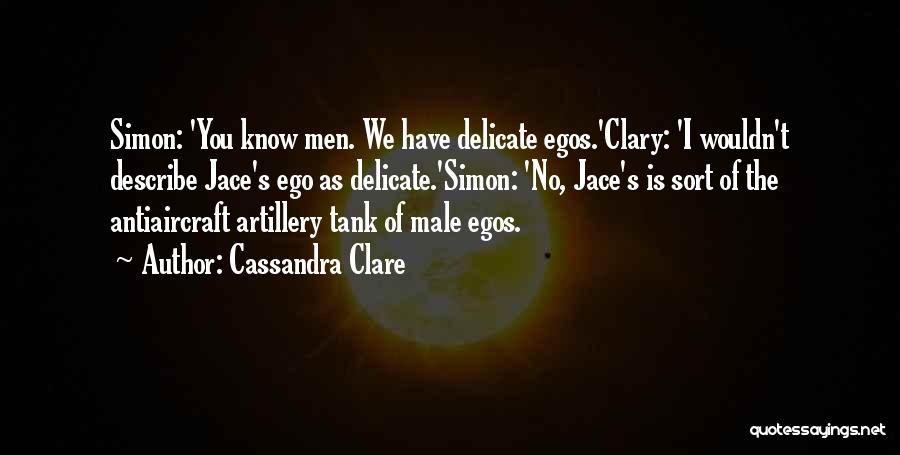 Cassandra Clare Quotes: Simon: 'you Know Men. We Have Delicate Egos.'clary: 'i Wouldn't Describe Jace's Ego As Delicate.'simon: 'no, Jace's Is Sort Of