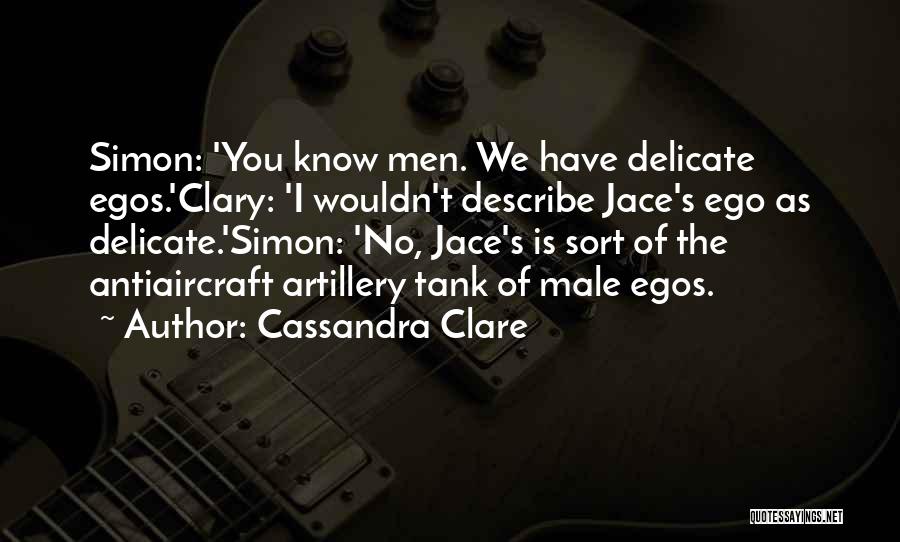 Cassandra Clare Quotes: Simon: 'you Know Men. We Have Delicate Egos.'clary: 'i Wouldn't Describe Jace's Ego As Delicate.'simon: 'no, Jace's Is Sort Of