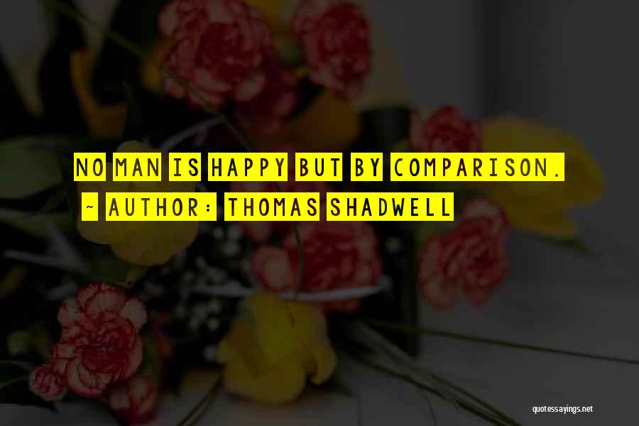 Thomas Shadwell Quotes: No Man Is Happy But By Comparison.