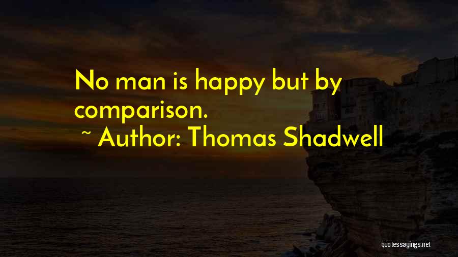 Thomas Shadwell Quotes: No Man Is Happy But By Comparison.