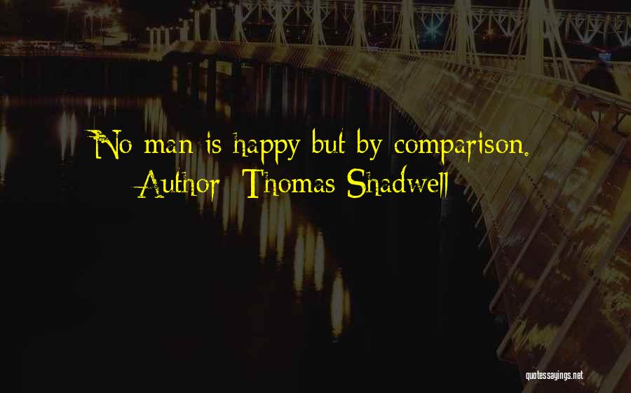 Thomas Shadwell Quotes: No Man Is Happy But By Comparison.