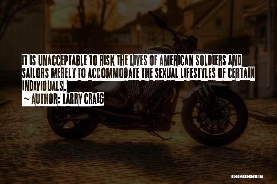 Larry Craig Quotes: It Is Unacceptable To Risk The Lives Of American Soldiers And Sailors Merely To Accommodate The Sexual Lifestyles Of Certain