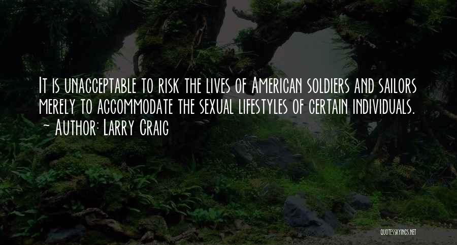 Larry Craig Quotes: It Is Unacceptable To Risk The Lives Of American Soldiers And Sailors Merely To Accommodate The Sexual Lifestyles Of Certain