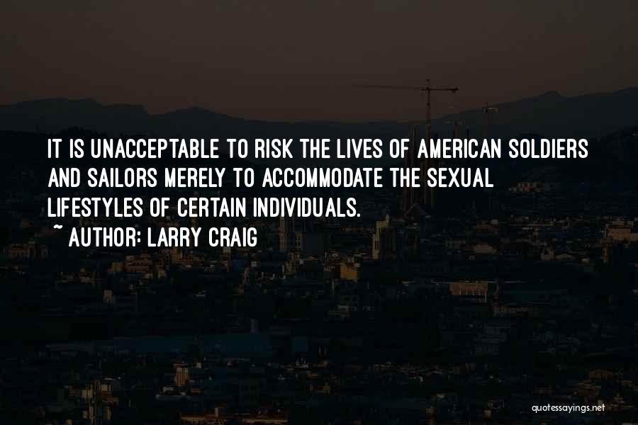 Larry Craig Quotes: It Is Unacceptable To Risk The Lives Of American Soldiers And Sailors Merely To Accommodate The Sexual Lifestyles Of Certain
