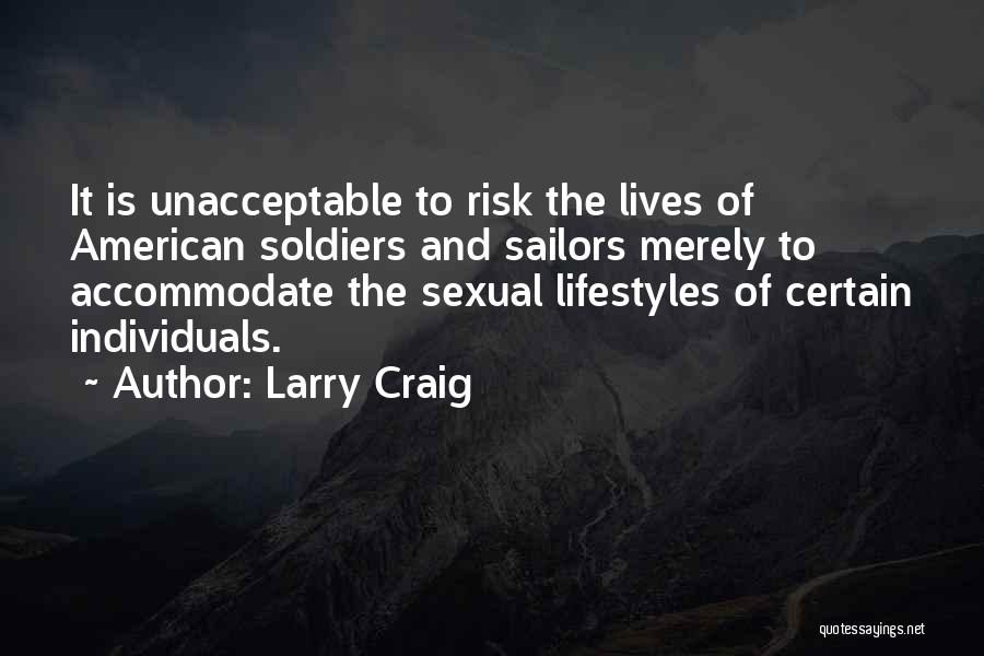 Larry Craig Quotes: It Is Unacceptable To Risk The Lives Of American Soldiers And Sailors Merely To Accommodate The Sexual Lifestyles Of Certain