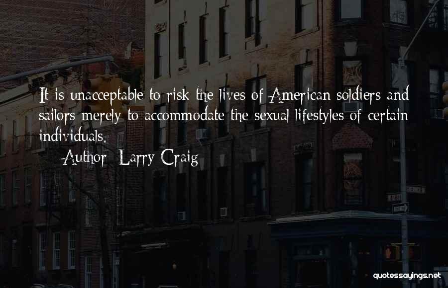 Larry Craig Quotes: It Is Unacceptable To Risk The Lives Of American Soldiers And Sailors Merely To Accommodate The Sexual Lifestyles Of Certain