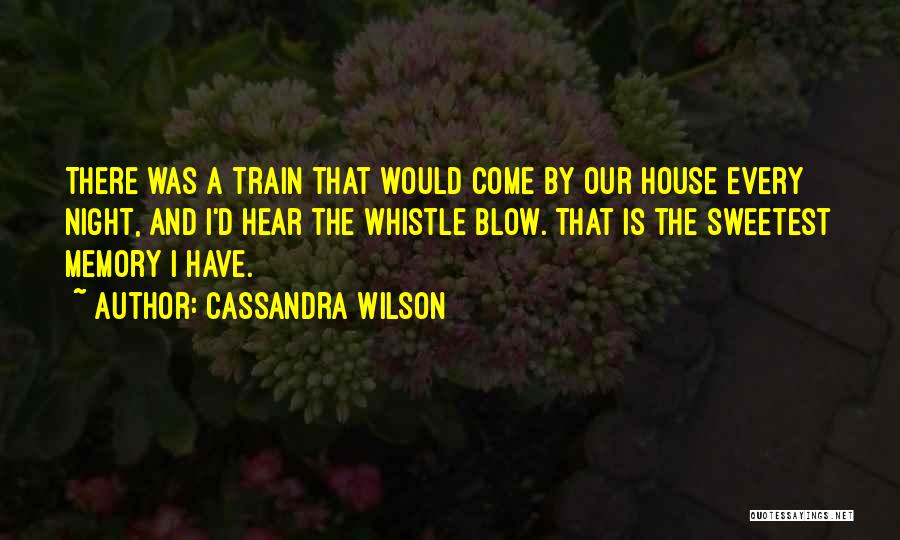 Cassandra Wilson Quotes: There Was A Train That Would Come By Our House Every Night, And I'd Hear The Whistle Blow. That Is